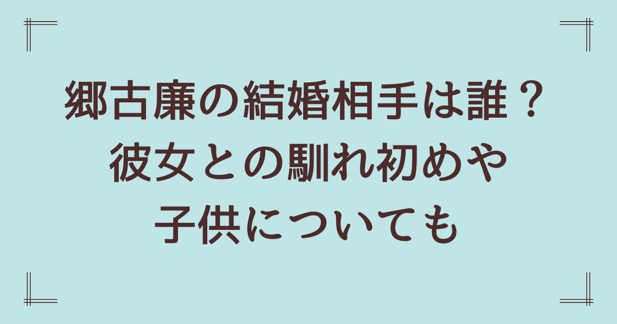 郷古廉の結婚相手は誰？ 彼女との馴れ初めや 子供についても