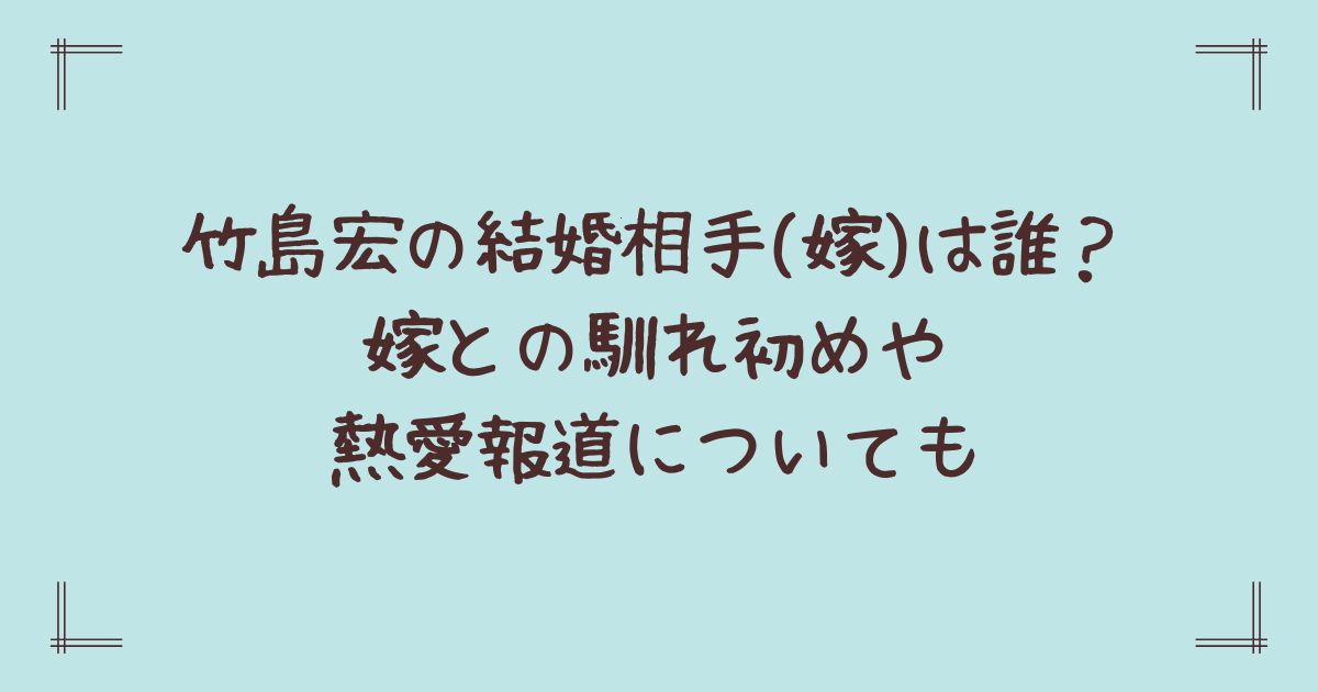 竹島宏の結婚相手(嫁)は誰？嫁との馴れ初めや熱愛報道についても