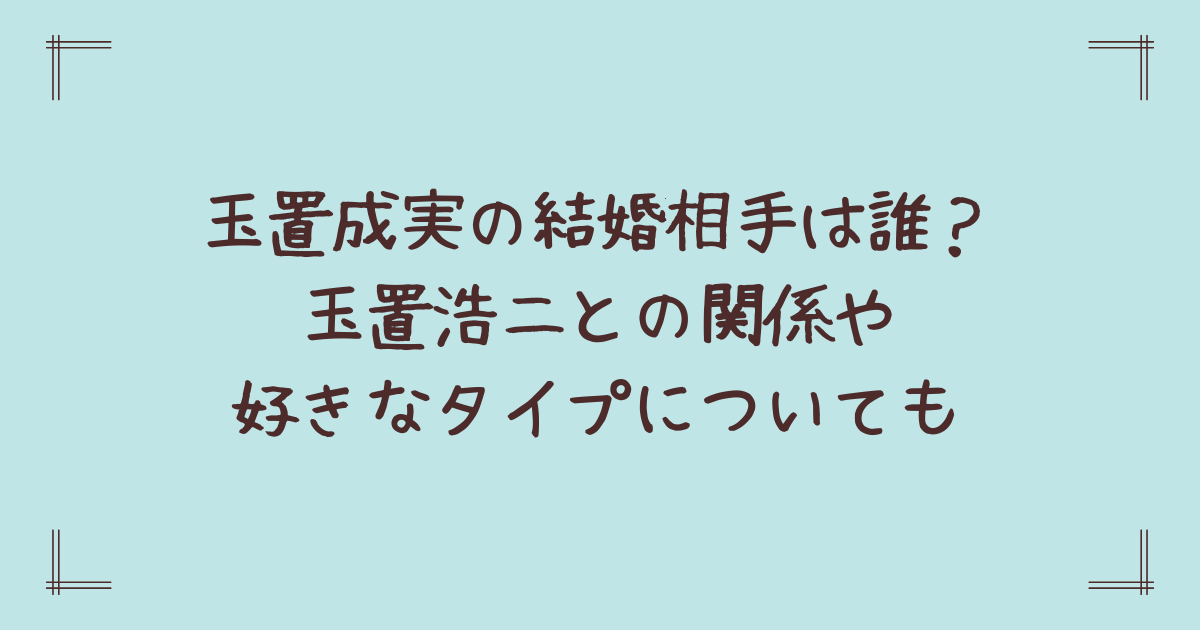 玉置成実の結婚相手は誰？玉置浩二との関係や好きなタイプについても