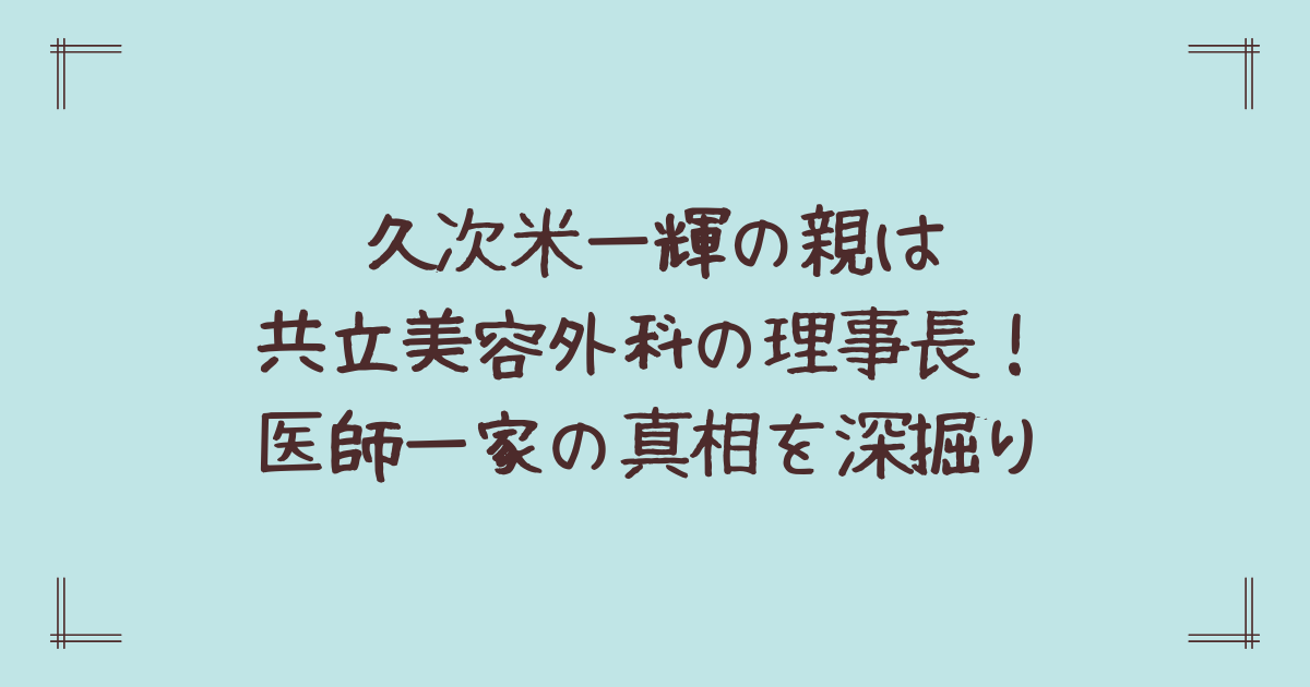 久次米一輝の親は共立美容外科の理事長！医師一家の真相を深掘り