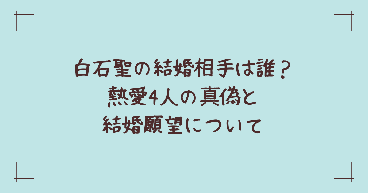 白石聖の結婚相手は誰？熱愛4人の真偽と結婚願望について
