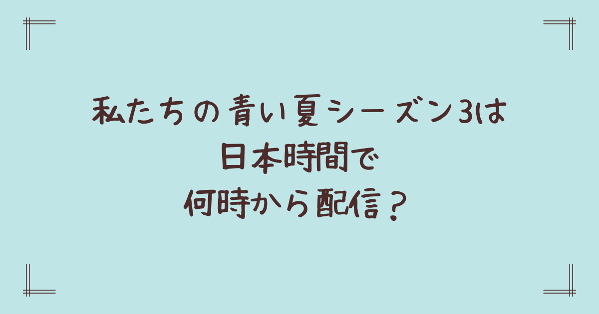 私たちの青い夏シーズン3は日本時間で何時から配信？