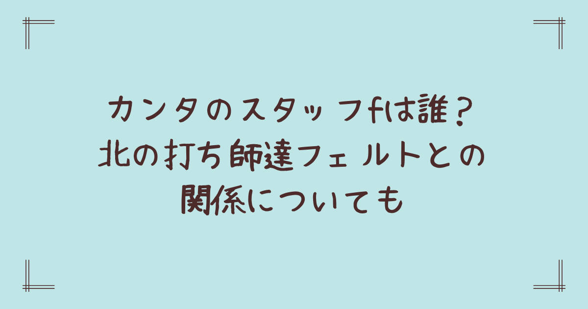 カンタのスタッフfは誰？北の打ち師達フェルトとの関係についても