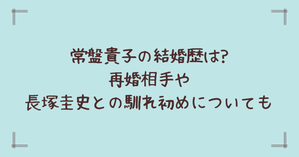 常盤貴子の結婚歴は?再婚相手や長塚圭史との馴れ初めについても