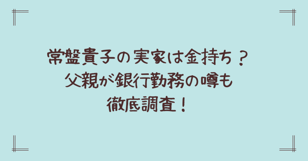 常盤貴子の実家は金持ち？父親が銀行勤務の噂も徹底調査！