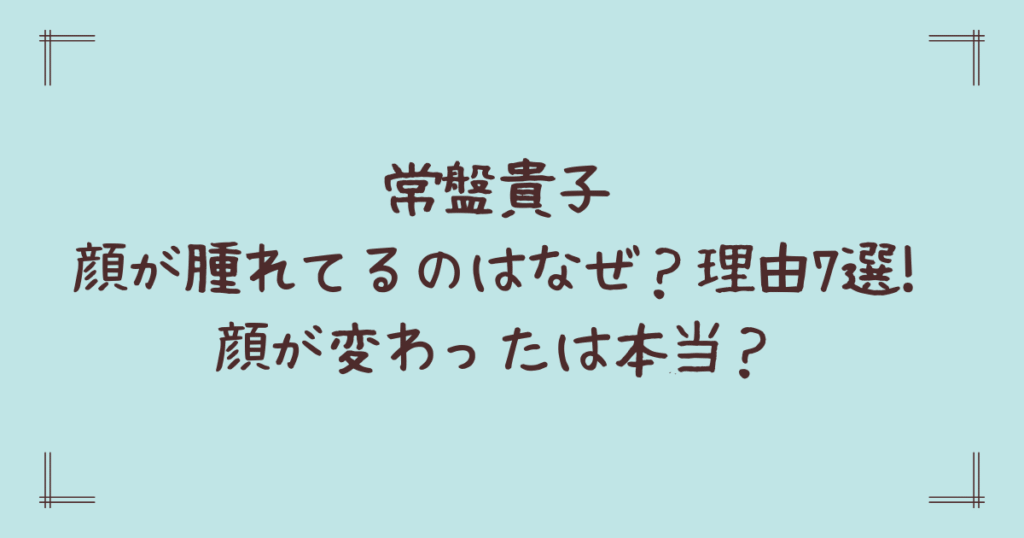 常盤貴子の顔が腫れてるのはなぜ？理由7選!顔が変わったは本当？