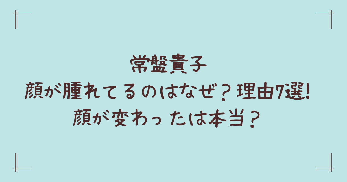 常盤貴子の顔が腫れてるのはなぜ?理由7選!顔が変わったは本当?
