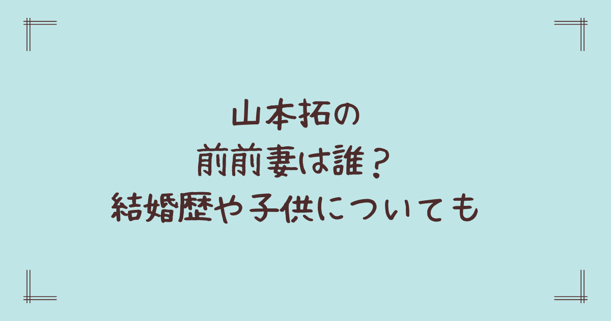 山本拓の前前妻は誰?結婚歴や子供についても