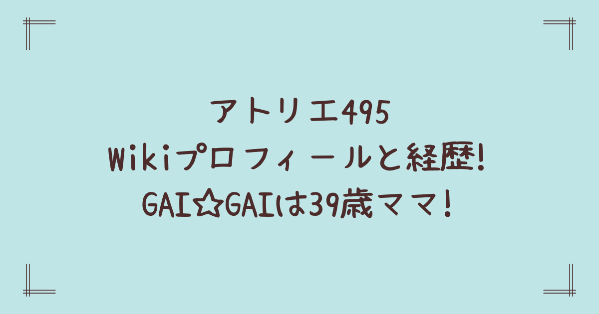 アトリエ495Wikiプロフィールと経歴!GAI☆GAIは39歳ママ!