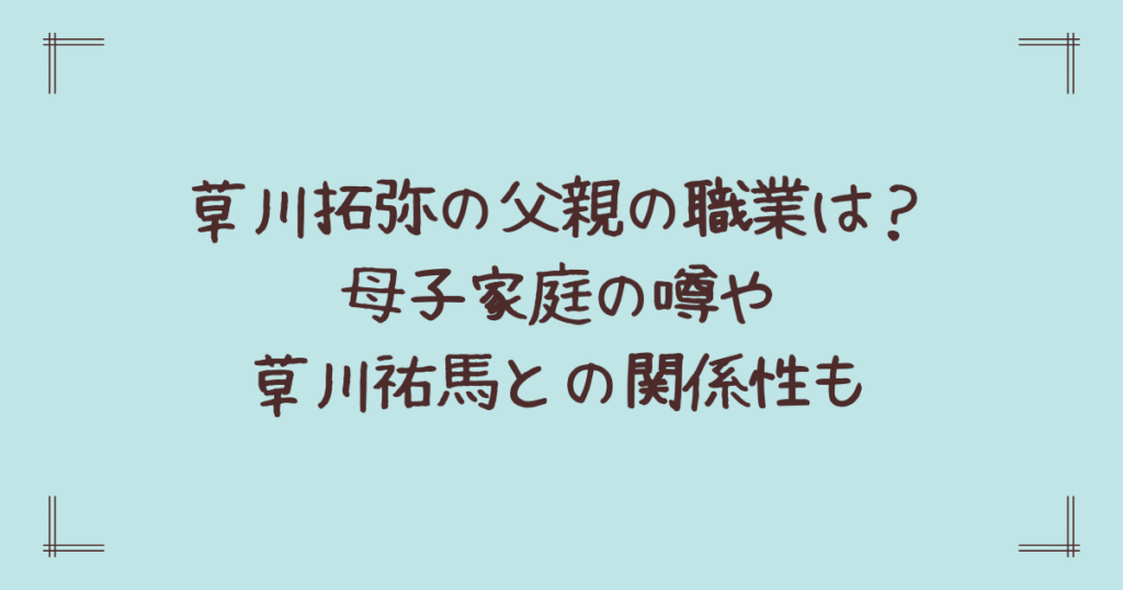 草川拓弥の父親の職業は？母子家庭の噂や草川祐馬との関係性も