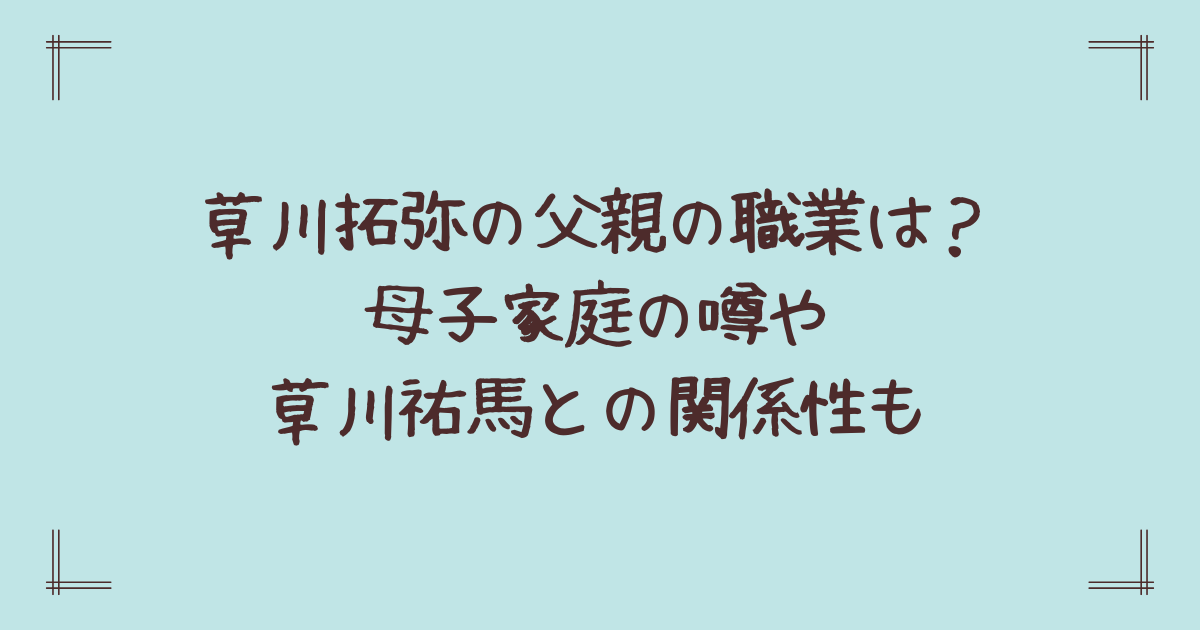 草川拓弥の父親の職業は?母子家庭の噂や草川祐馬との関係性も