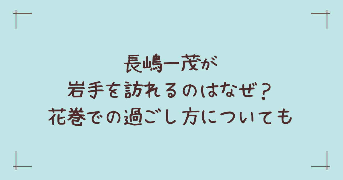 長嶋一茂が岩手を訪れるのはなぜ?花巻での過ごし方についても