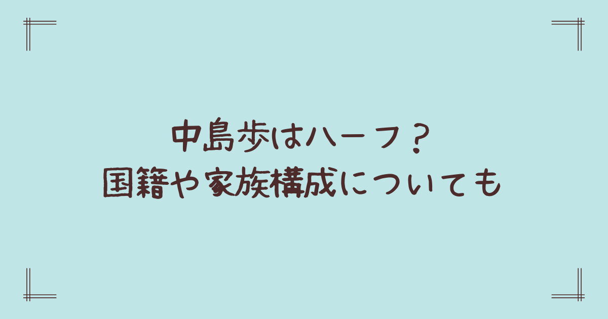 中島歩はハーフ?国籍や家族構成についても