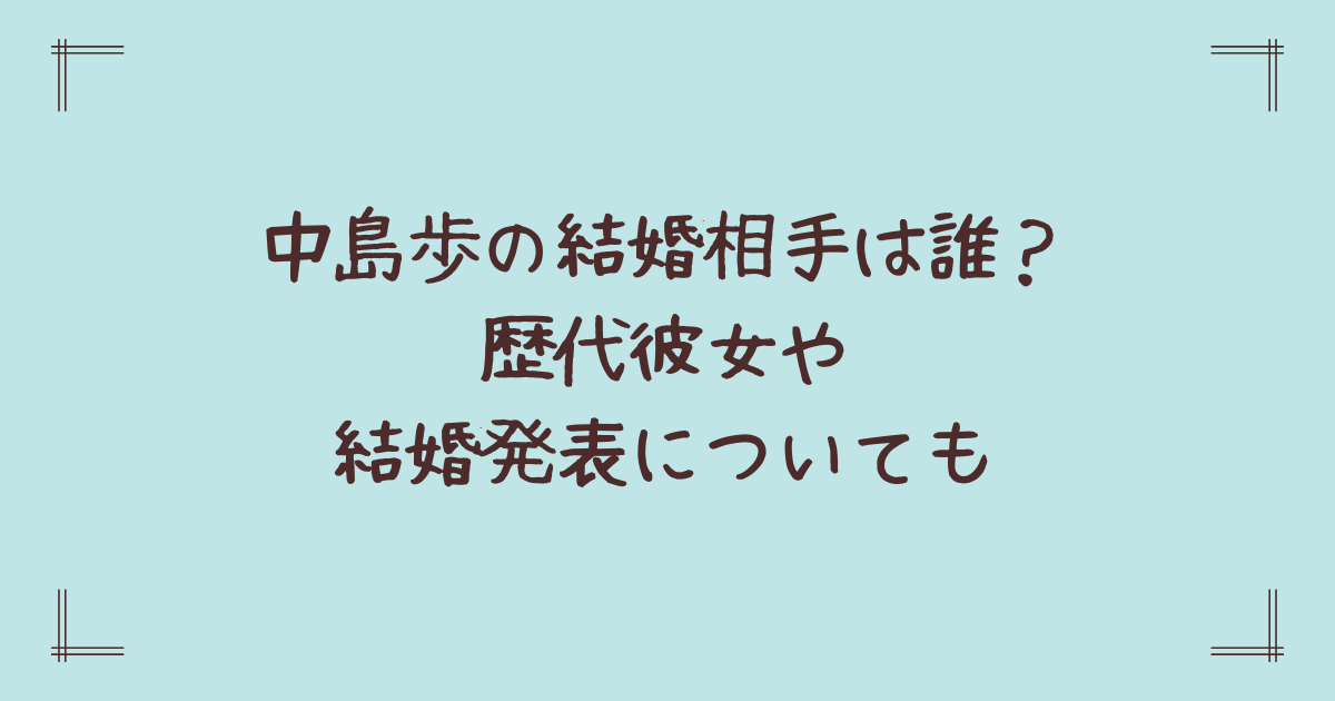 中島歩の結婚相手は誰?歴代彼女や結婚発表についても