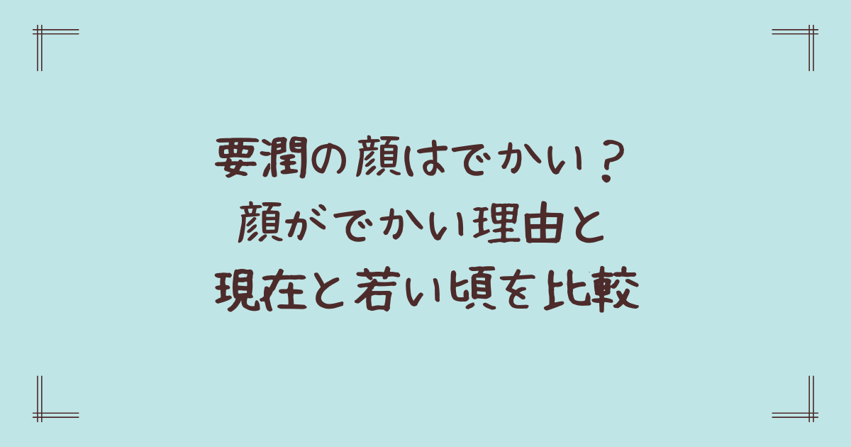 要潤の顔はでかい?顔がでかい理由と現在と若い頃を比較