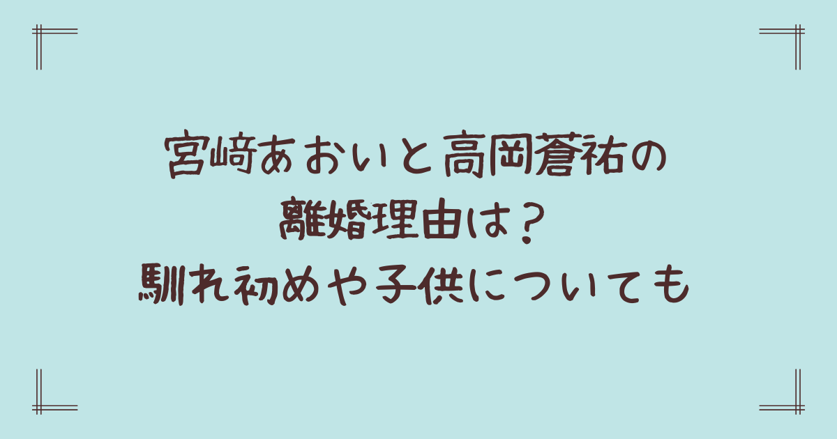 宮﨑あおいと高岡蒼祐の離婚理由は?馴れ初めや子供についても