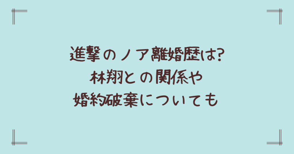 進撃のノア離婚歴は?林翔との関係や婚約破棄についても