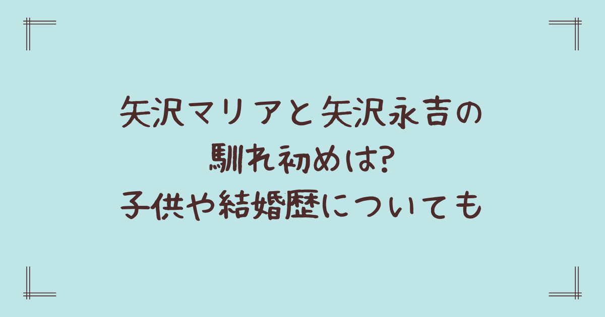 矢沢マリアと矢沢永吉の馴れ初めは?子供や結婚歴についても
