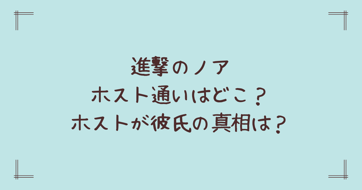 進撃のノアホスト通いはどこ?ホストが彼氏の真相は?