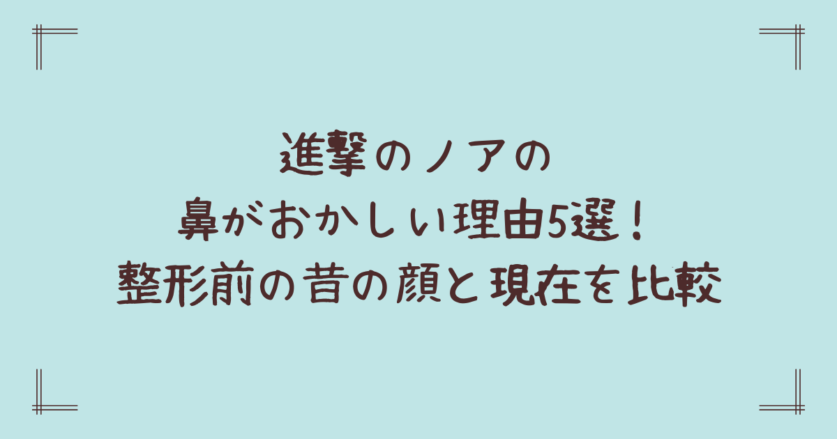 進撃のノアの鼻がおかしい理由5選!整形前の昔の顔と現在を比較