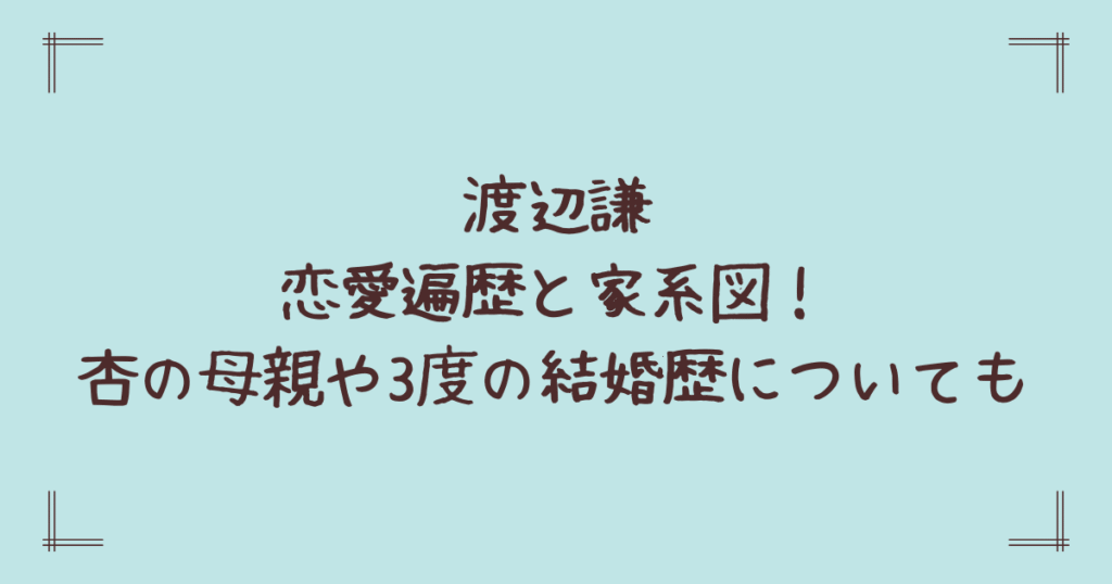 渡辺謙恋愛遍歴と家系図！杏の母親や3度の結婚歴についても