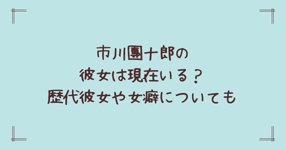市川團十郎の彼女は現在いる？歴代彼女や女癖についても