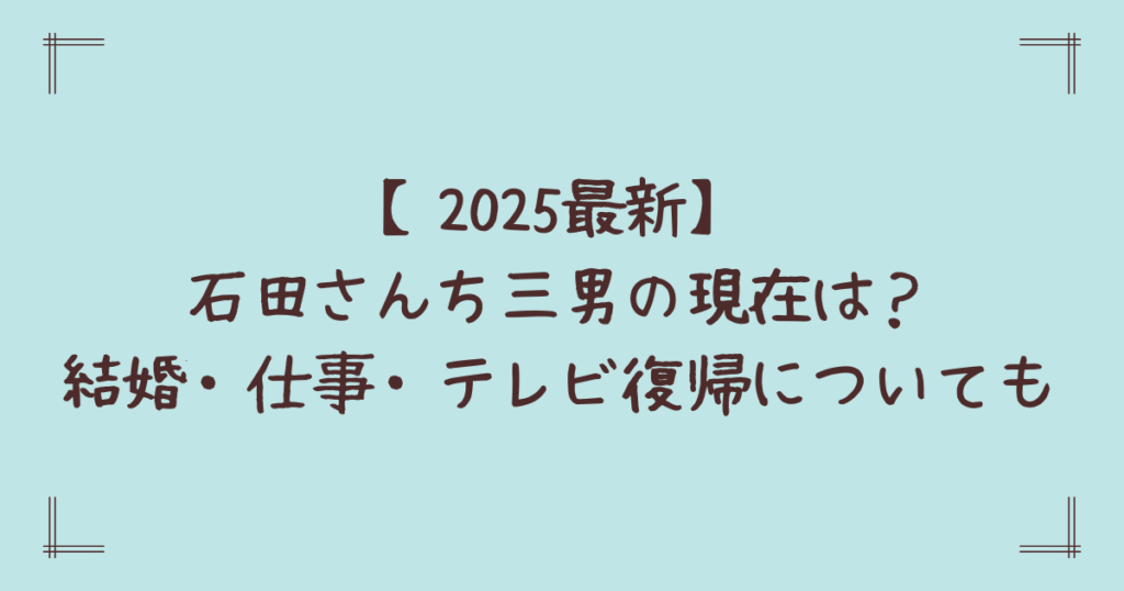 【2025最新】石田さんち三男の現在は？結婚・仕事・テレビ復帰についても