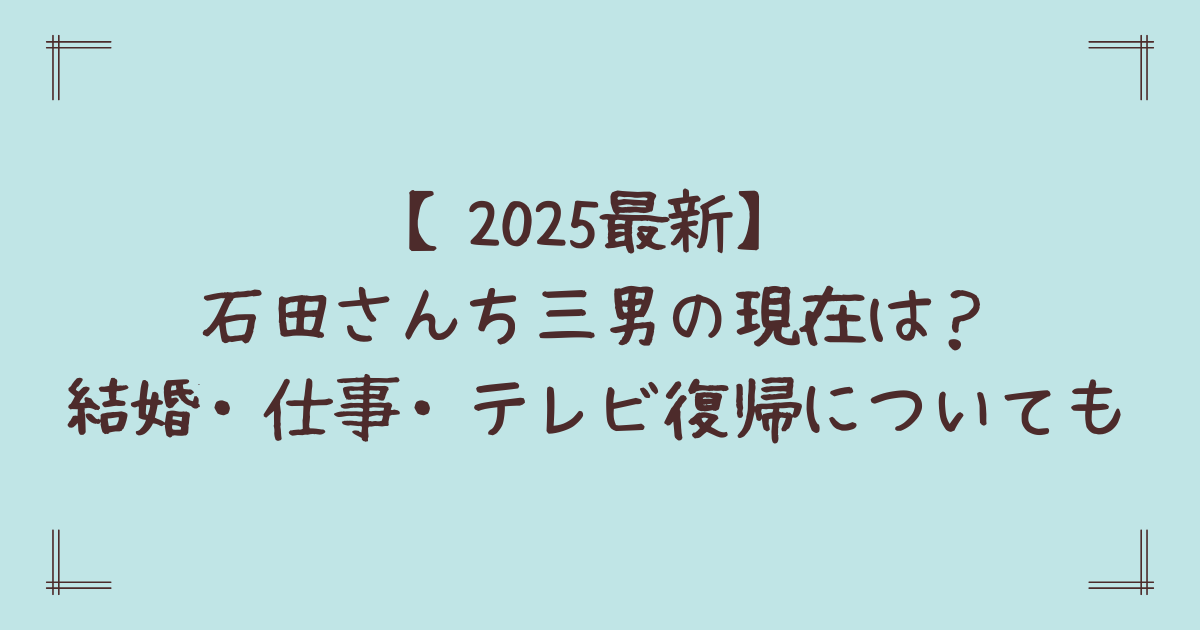 【2025最新】石田さんち三男の現在は？結婚・仕事・テレビ復帰についても