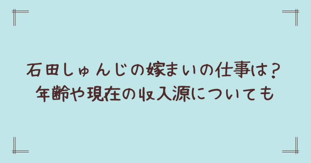 石田しゅんじの嫁まいの仕事は？年齢や現在の収入源についても