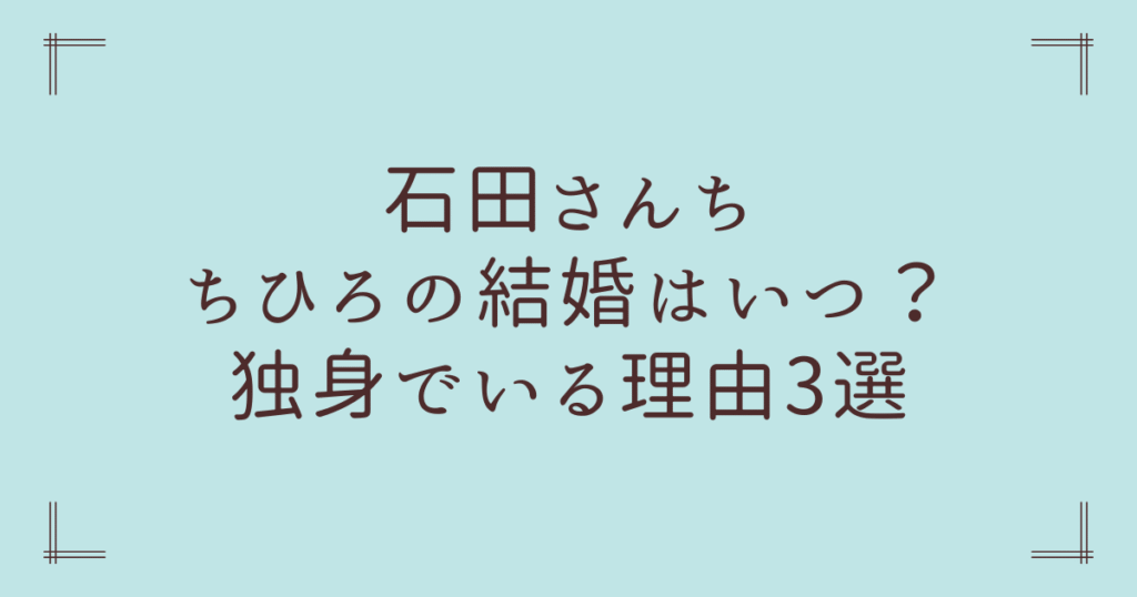石田さんちちひろの結婚はいつ？独身でいる理由3選
