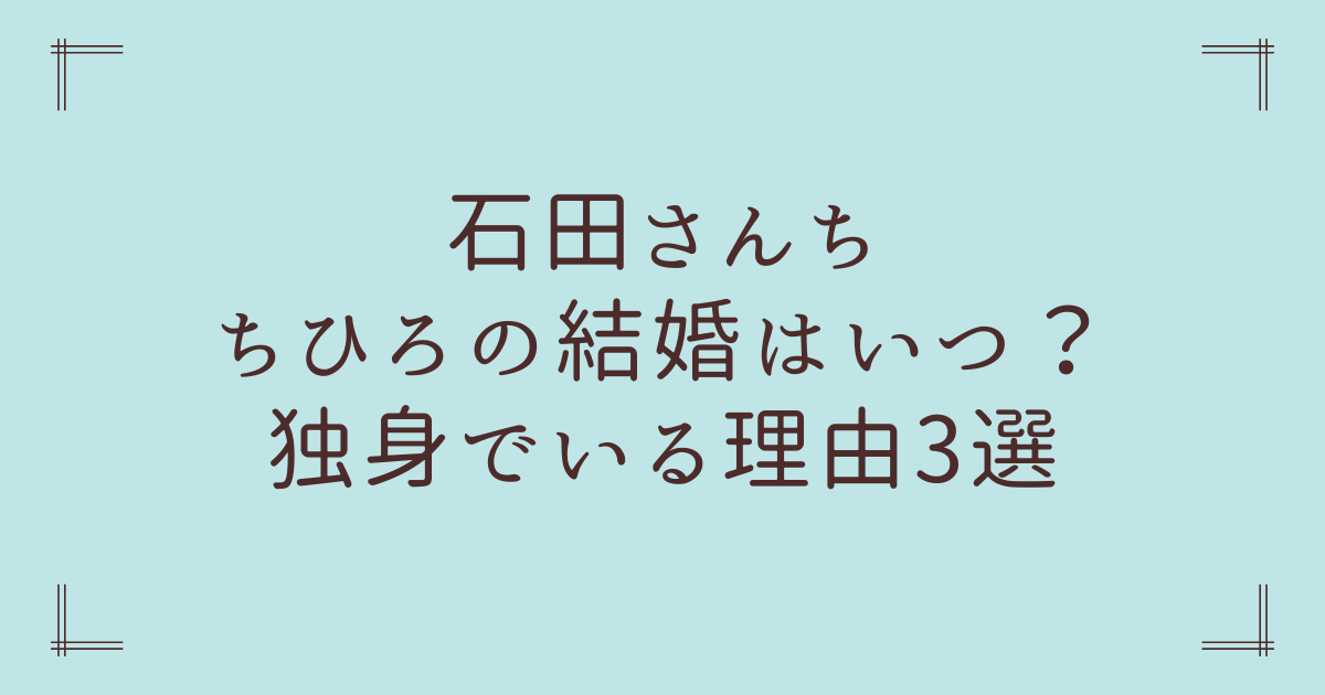 石田さんちちひろの結婚はいつ？独身でいる理由3選