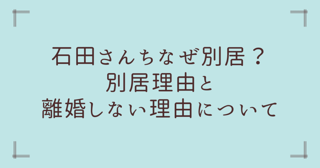 石田さんちなぜ別居？別居理由と離婚しない理由について