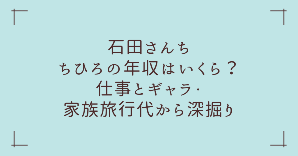 石田さんちちひろ年収はいくら？仕事とギャラ・家族旅行代から深掘り