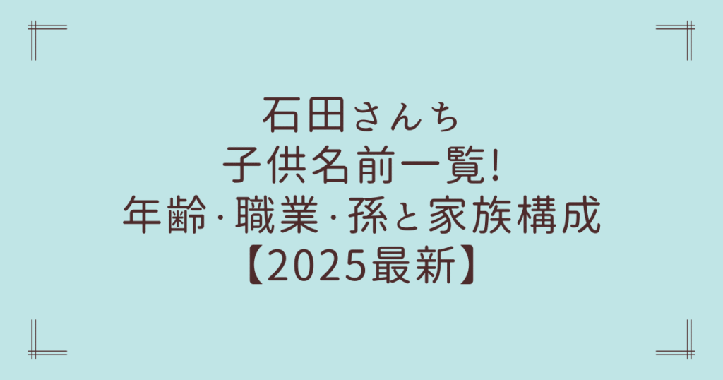石田さんち子供名前一覧!年齢・職業・孫と家族構成【2025最新】