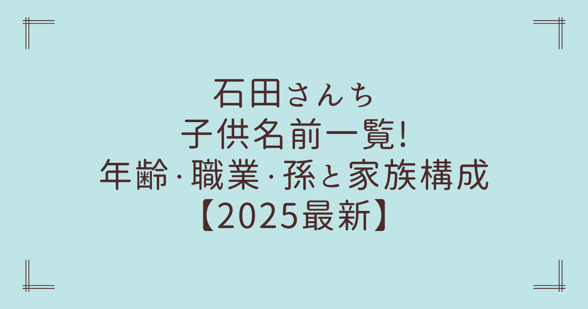 石田さんち子供名前一覧!年齢・職業・孫と家族構成【2025最新】