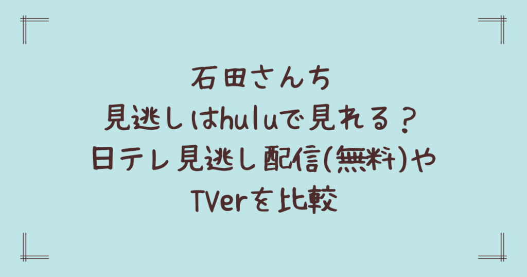石田さんち見逃しはhuluで見れる？日テレ見逃し配信やTVerを比較