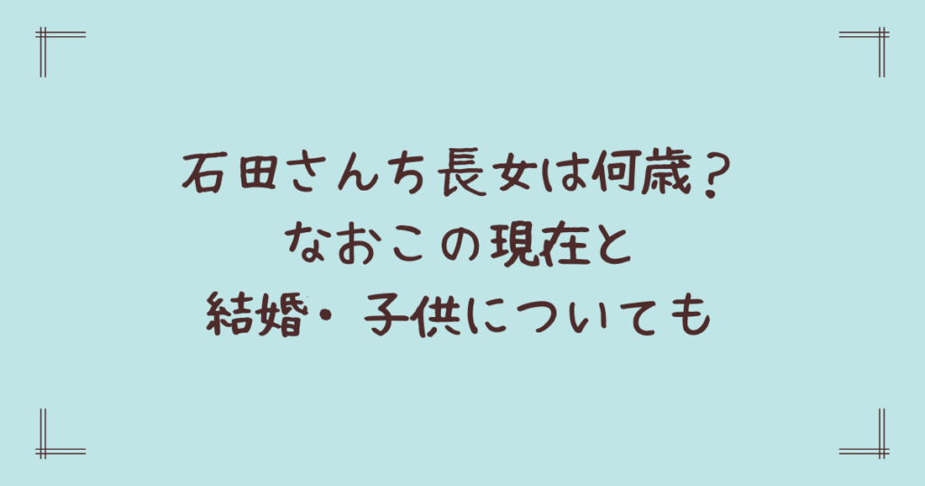 石田さんち長女は何歳？なおこの現在と結婚・子供についても