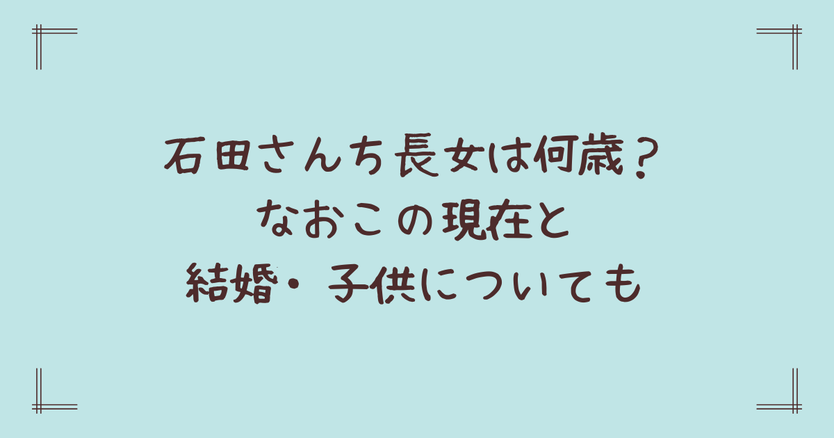石田さんち長女は何歳?なおこの現在と結婚・子供についても