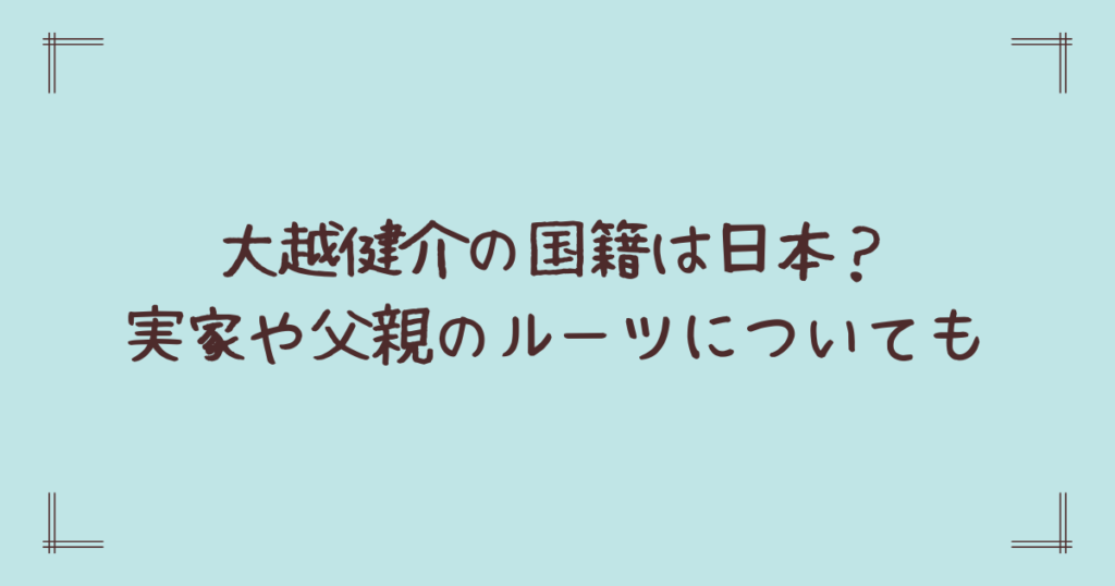大越健介の国籍は日本？実家や父親のルーツについても