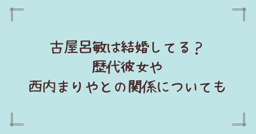 古屋呂敏は結婚してる？歴代彼女や西内まりやとの関係についても
