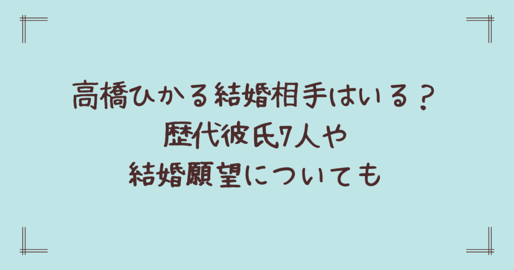 高橋ひかる結婚相手はいる？歴代彼氏7人や結婚願望についても