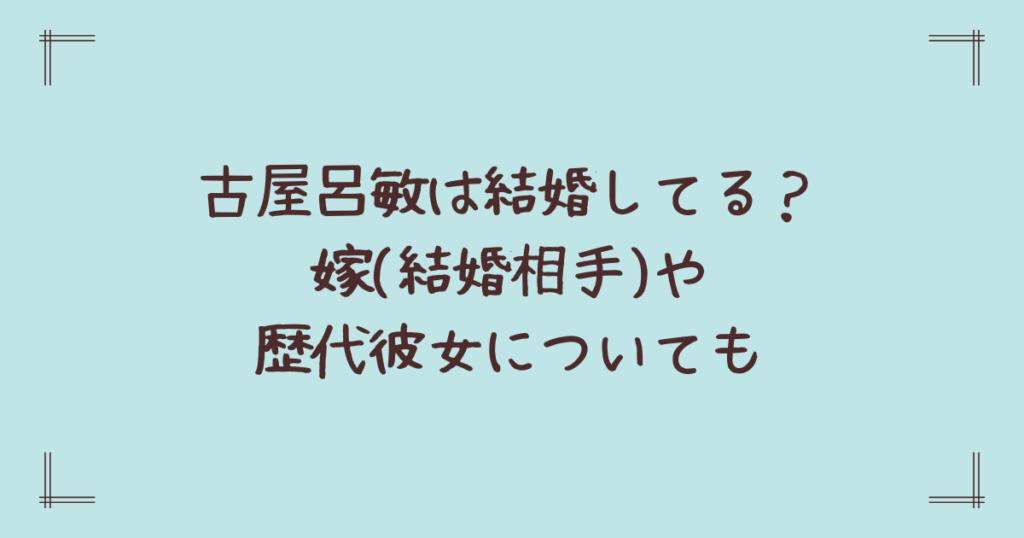 古屋呂敏は結婚してる？嫁(結婚相手)や歴代彼女についても