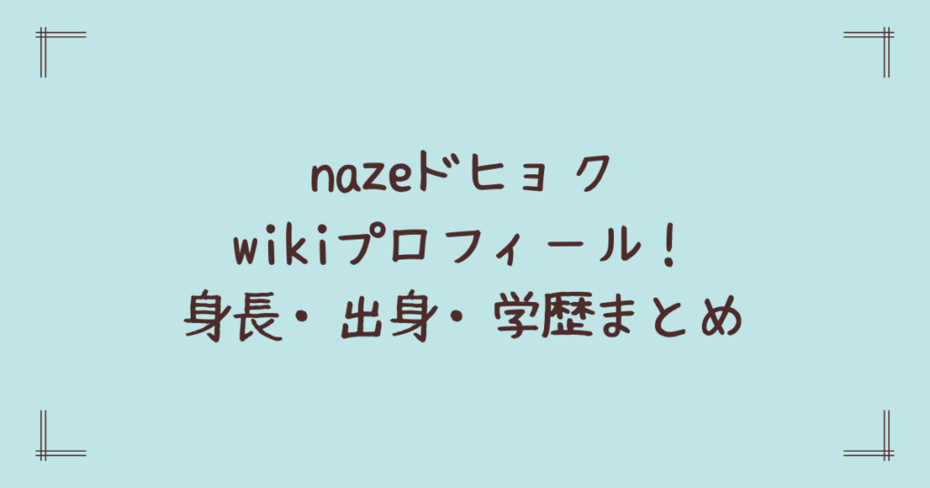 nazeドヒョクwikiプロフィール！身長・出身・学歴まとめ