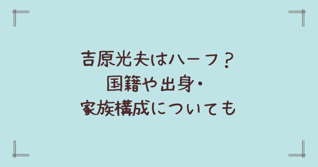 吉原光夫はハーフ？国籍や出身・家族構成についても