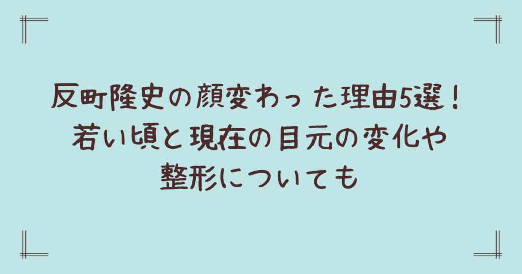 反町隆史の顔変わった理由5選！若い頃と現在の目元の変化や整形についても