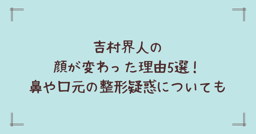 吉村界人の顔が変わった理由5選！鼻や口元の整形疑惑についても