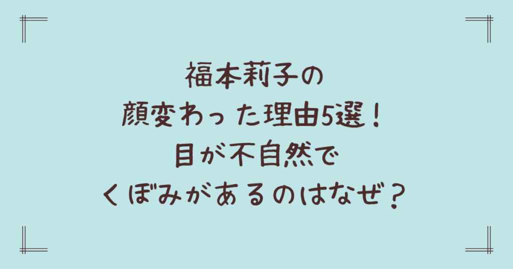 福本莉子の顔変わった理由5選！目が不自然でくぼみがあるのはなぜ？