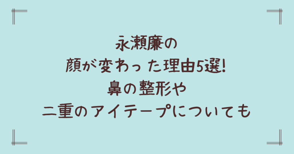 永瀬廉の顔が変わった理由5選!鼻の整形や二重のアイテープについても