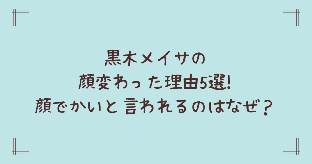 黒木メイサの顔変わった理由5選!顔でかいと言われるのはなぜ？