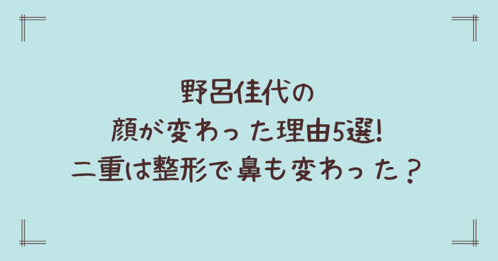 野呂佳代の顔が変わった理由5選!二重は整形で鼻も変わった？
